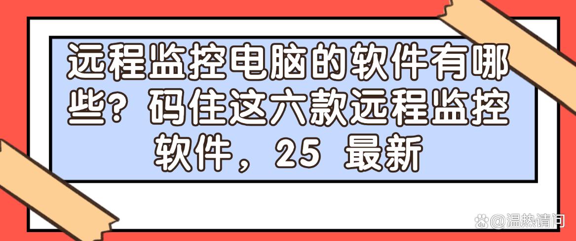 远程监控电脑的软件有哪些？码住这六款远程监控软件，都是25精选(图1)