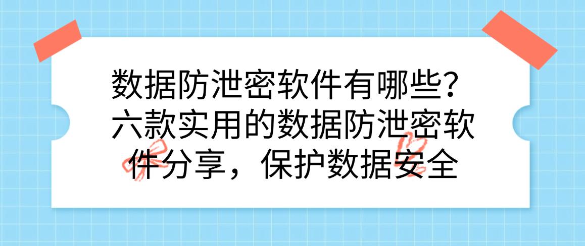 数据防泄密软件有哪些？六款实用的数据防泄密软件分享，码住(图1)