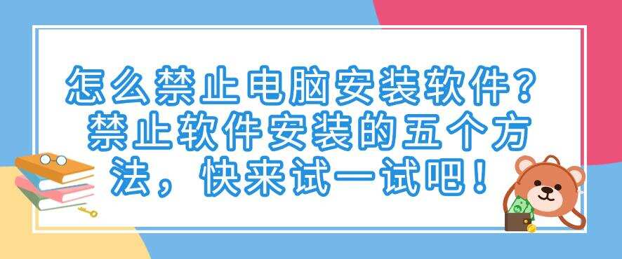 怎么禁止电脑安装软件?禁止软件安装的五个方法,赶紧码住(图1) 怎么禁止电脑安装软件?禁止软件安装的五个方法,赶紧码住(图1)