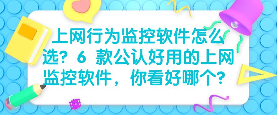 上网行为监控软件怎么选？6 款公认好用的上网监控软件，建议码住(图1)