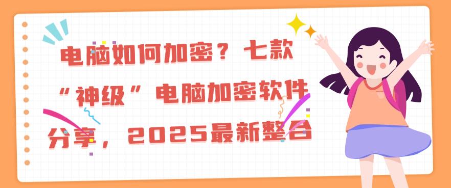 电脑如何加密？七款“神级”电脑加密软件分享，2025最新(图1)