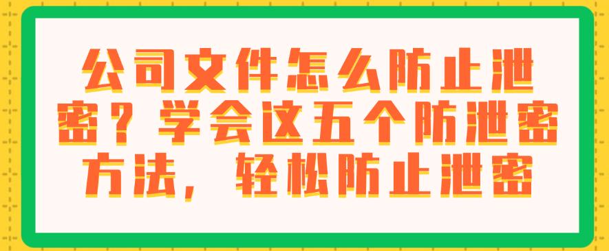 公司文件怎么防止泄密？学会这五个防泄密方法，码住啦(图1)