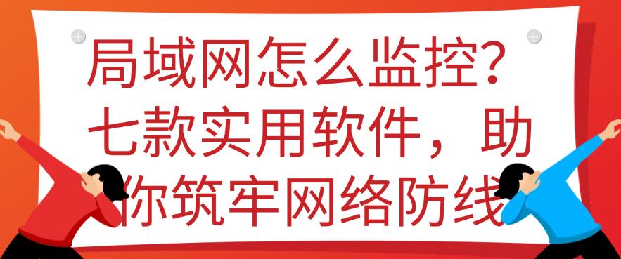 局域网怎么监控？七款实用软件，助你筑牢网络防线，码住(图1)