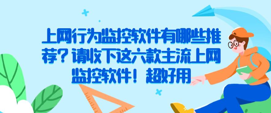 上网行为监控软件有哪些推荐？请收下这六款主流上网监控软件！码住(图1)