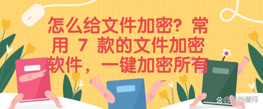怎么给文件加密？常用 7 款的文件加密软件，建议码住(图1)