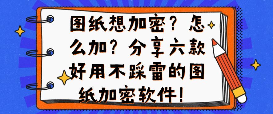 图纸想加密？怎么加？分享六款好用不踩雷的图纸加密软件！快码住(图1)