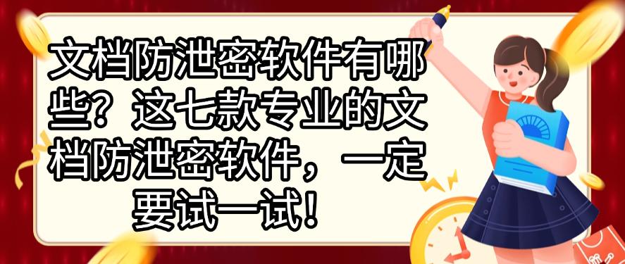 文档防泄密软件有哪些？这七款专业的文档防泄密软件，快来试一试！(图1)
