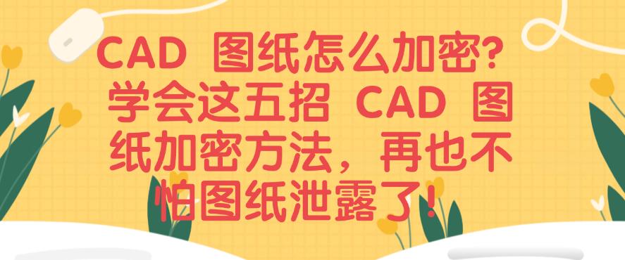 CAD 图纸怎么加密？学会这五招 CAD 图纸加密方法，码住(图1)