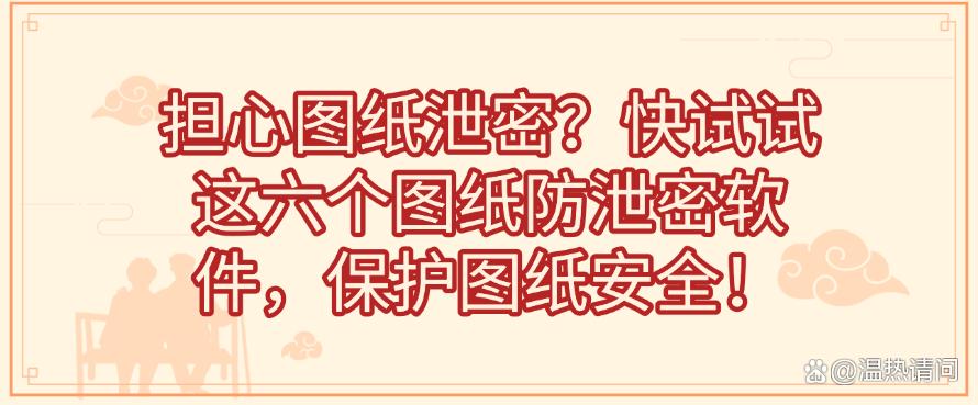 担心图纸泄密？快试试这六个图纸防泄密软件，保护图纸安全！快试试(图1)