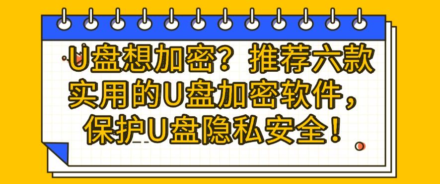 U盘想加密？推荐六款实用的U盘加密软件，保护U盘隐私安全！码住(图1)