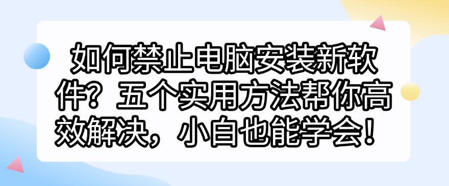 如何禁止电脑安装新软件？五个实用方法帮你高效解决，新手也能学会！(图1)