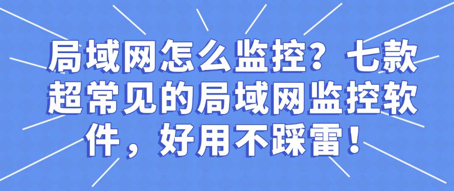 局域网怎么监控？七款超常见的局域网监控软件，好用码住！(图1)
