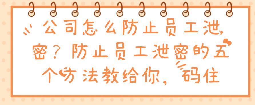 公司怎么防止员工泄密？防止员工泄密的五个方法教给你，分分钟学会(图1)