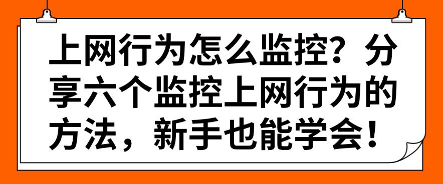 上网行为怎么监控？分享六个监控上网行为的方法，小白也能快速学会！(图1)