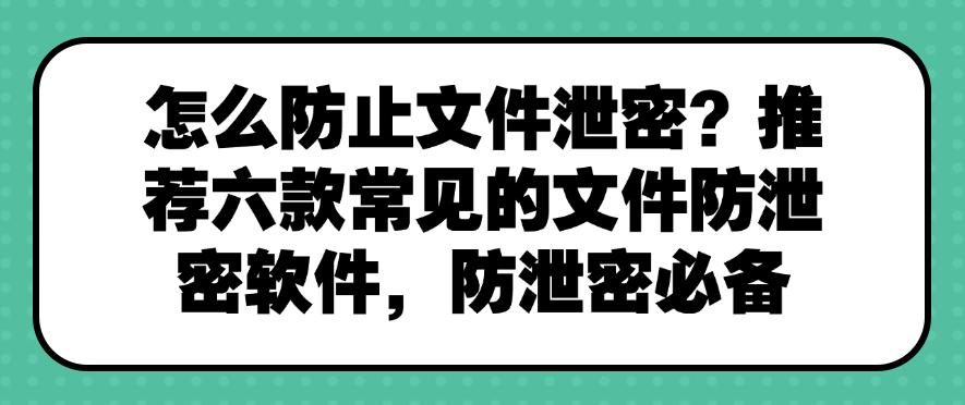 怎么防止文件泄密？推荐六款常见的文件防泄密软件，快来试试！(图1)