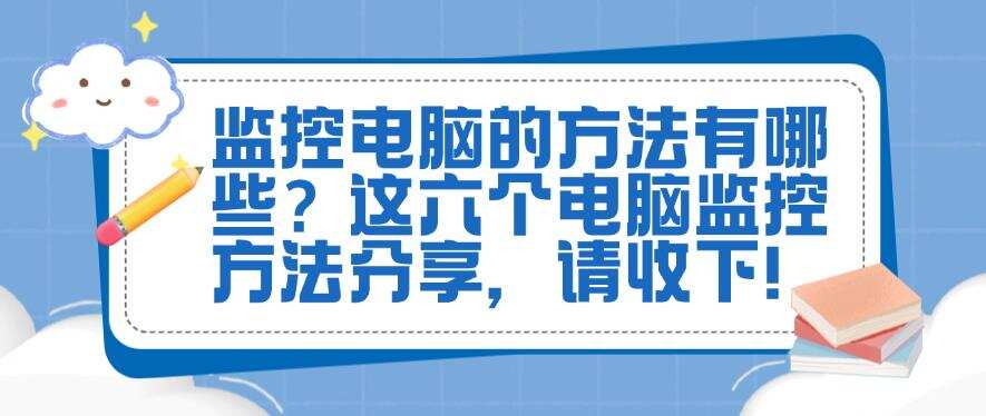 监控电脑的方法有哪些?这六个电脑监控方法分享,请码住!(图1) 监控电脑的方法有哪些?这六个电脑监控方法分享,请码住!(图1)