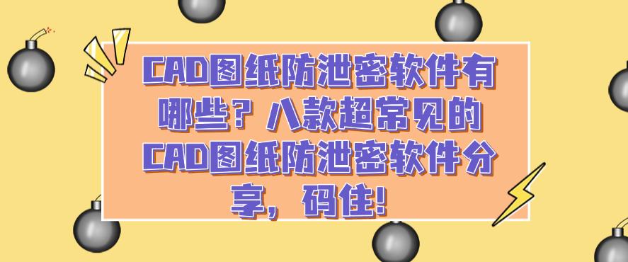 CAD图纸防泄密软件有哪些？八款超常见的CAD图纸防泄密软件分享！(图1)