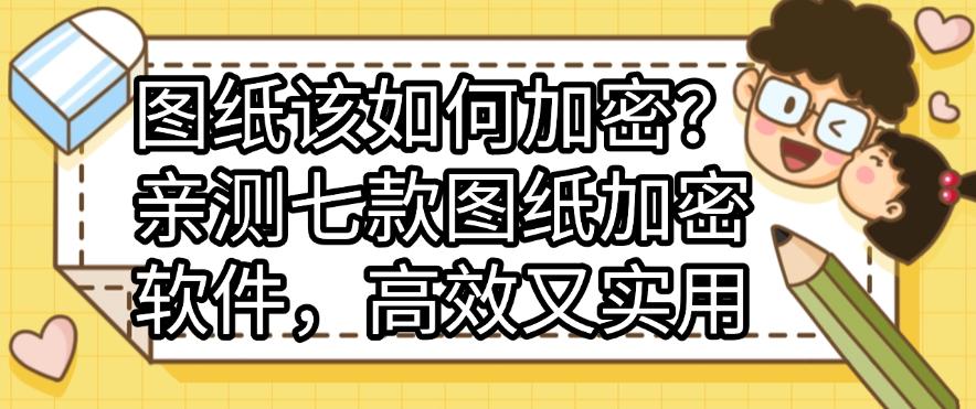 图纸该如何加密？亲测七款图纸加密软件，高效又实用，快码住(图1)