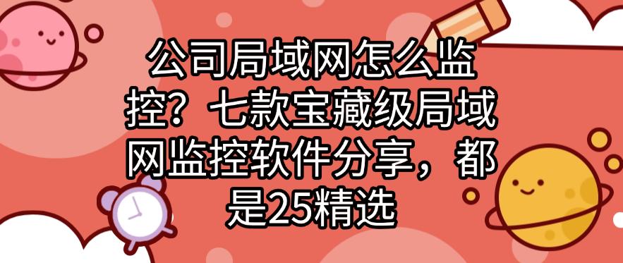 公司局域网怎么监控？七款宝藏级局域网监控软件分享，2025精选(图1)