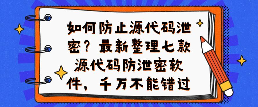 如何防止源代码泄密？最新整理七款源代码防泄密软件，一定要码住(图1)