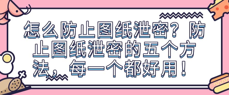 怎么防止图纸泄密？防止图纸泄密的五个方法，每一个都简单！(图1)