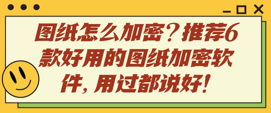 图纸怎么加密？推荐6款好用的图纸加密软件，用过都说好！快码住(图1)