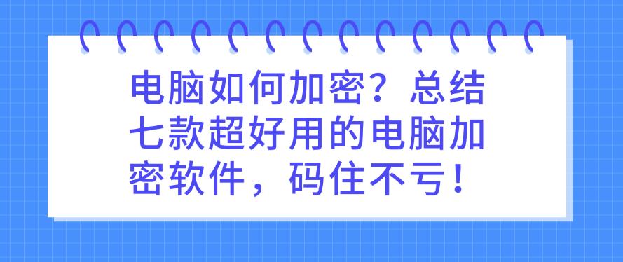 电脑如何加密？总结七款超好用的电脑加密软件，码住不后悔！(图1)