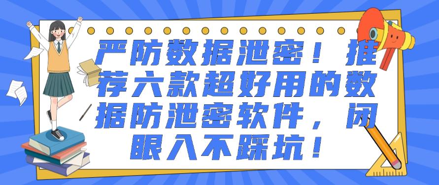 严防数据泄密！推荐六款超好用的数据防泄密软件，码住不后悔！(图1)