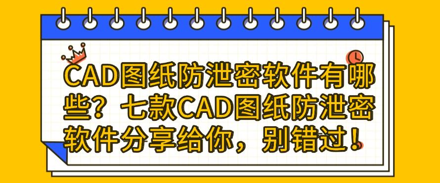 CAD图纸防泄密软件有哪些？七款CAD图纸防泄密软件分享给你！(图1)