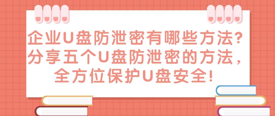 企业U盘防泄密有哪些方法？分享五个U盘防泄密的方法，保护U盘安全！(图1)