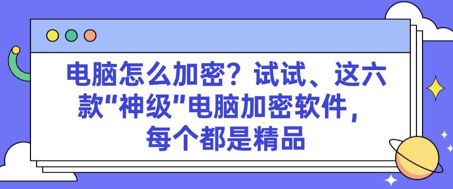 电脑怎么加密？试试这六款“神级”电脑加密软件，都是精选(图1)
