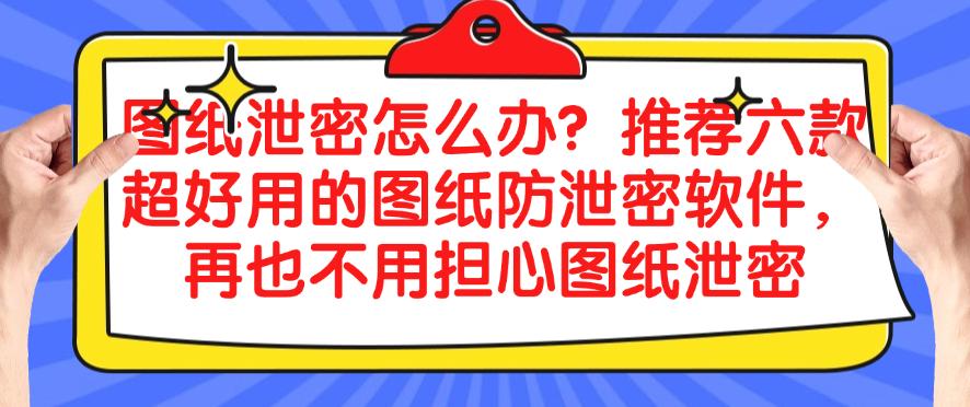 图纸泄密怎么办？推荐六款超好用的图纸防泄密软件，保护图纸安全(图1)