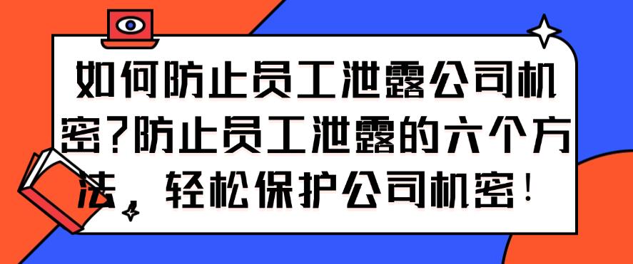 如何防止员工泄露公司机密？防止员工泄露的六个方法，保护公司机密！(图1)
