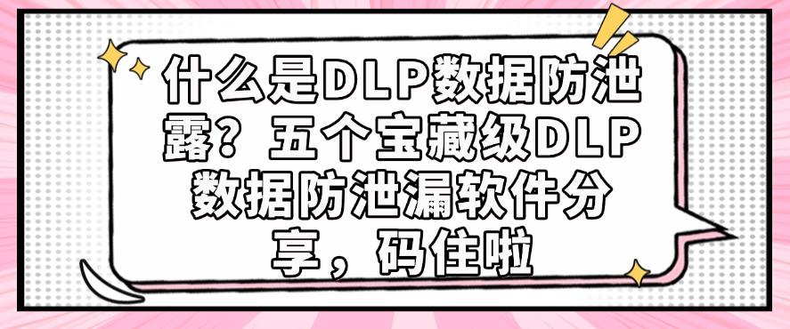 什么是DLP数据防泄露？五个宝藏级DLP数据防泄漏软件分享！(图1)