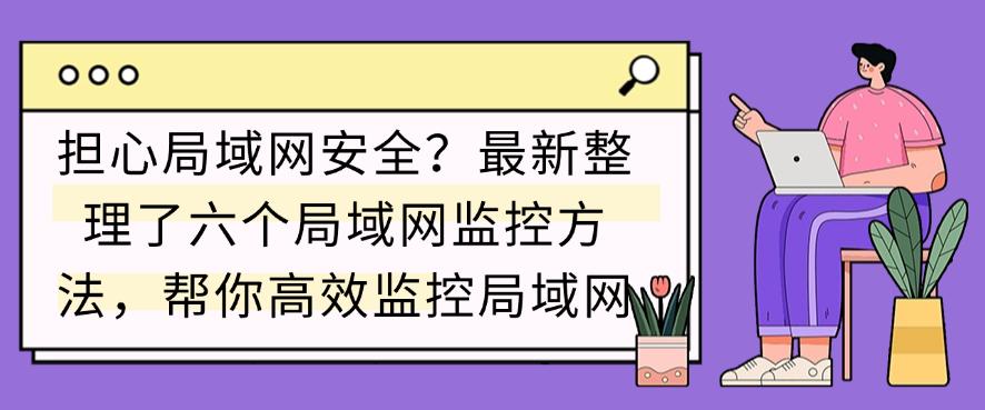 担心局域网安全？最新整理了六个局域网监控方法，轻松监控局域网(图1)