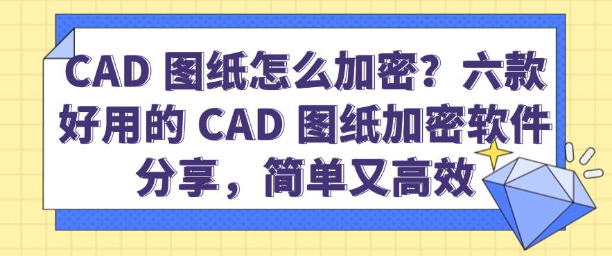 CAD 图纸怎么加密？六款好用的 CAD 图纸加密软件分享，简单高效(图1)