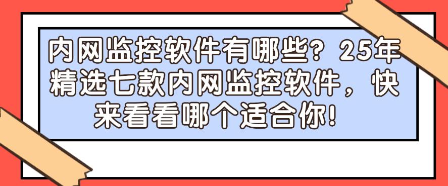 内网监控软件有哪些？25年精选七款内网监控软件，建议码住！(图1)
