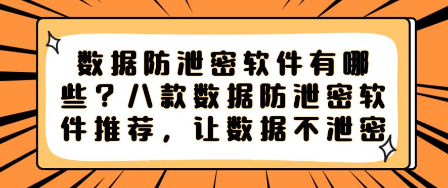 数据防泄密软件有哪些？八款数据防泄密软件推荐，保护数据安全(图1)