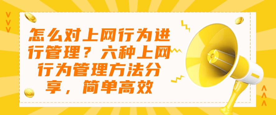 怎么对上网行为进行管理？六种上网行为管理方法分享，简单码住(图1)