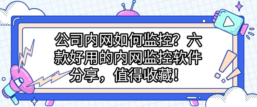 公司内网如何监控？六款好用的内网监控软件分享，码住啦！(图1)