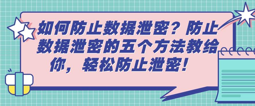 如何防止数据泄密？防止数据泄密的五个方法教给你，保护数据安全！(图1)