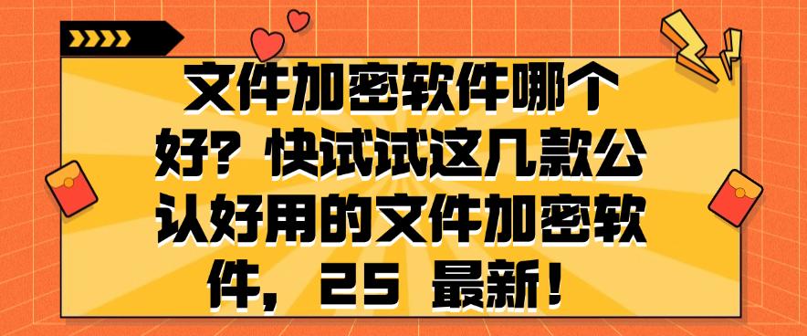文件加密软件哪个好？快试试这几款公认好用的文件加密软件，码住！(图1)