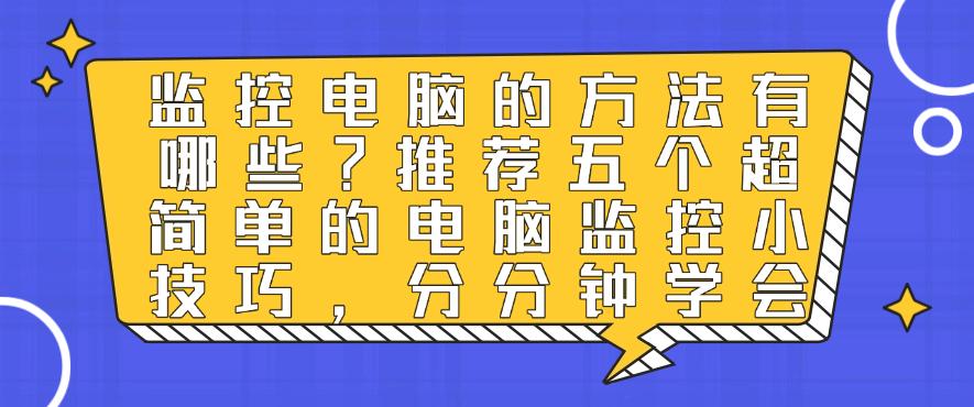 监控电脑的方法有哪些？推荐五个超简单的电脑监控小技巧，分分钟码住(图1)