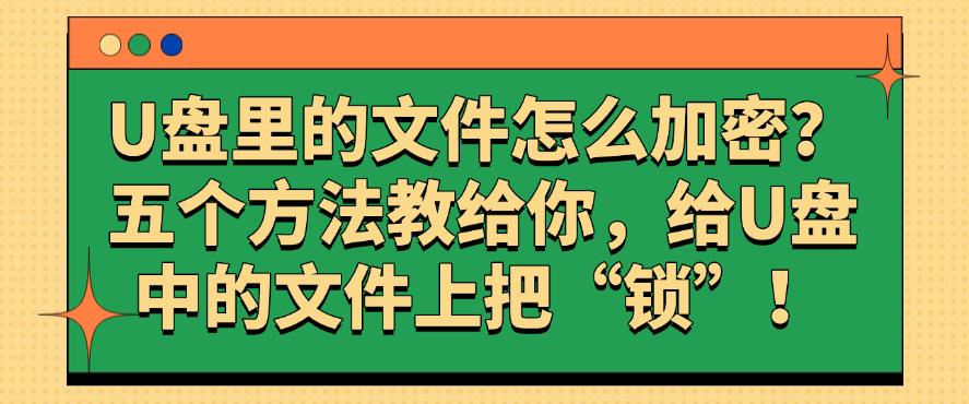 U盘里的文件怎么加密？五个方法教给你，守护U盘文件！(图1)
