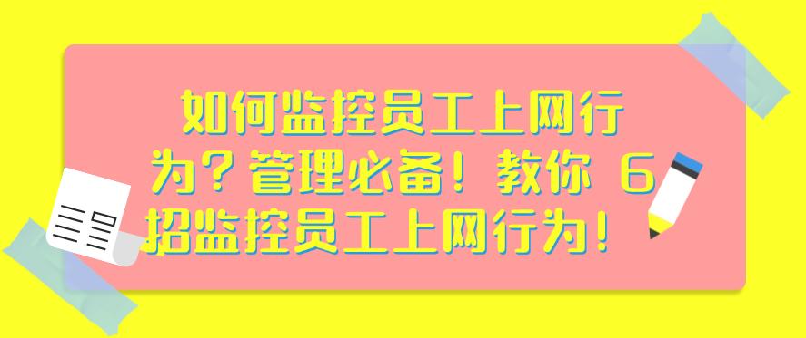 如何监控员工上网行为？管理必备！教你 6 招监控员工上网行为！码住(图1)