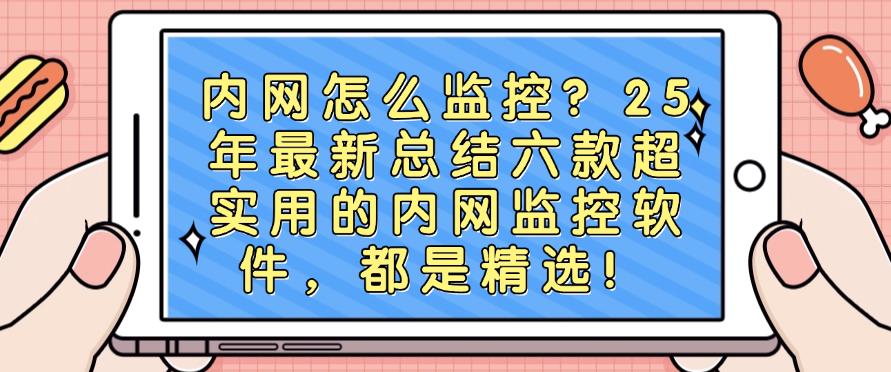 内网怎么监控？25年最新总结六款超实用的内网监控软件，25精选！(图1)