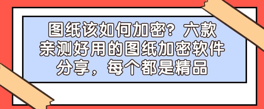 图纸该如何加密？六款亲测好用的图纸加密软件分享，都是精品(图1)