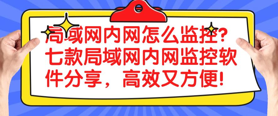 局域网内网怎么监控？七款局域网内网监控软件分享，码住！(图1)