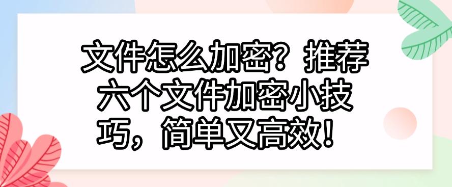 文件怎么加密？推荐六个文件加密小技巧，简单又高效！快码住(图1)