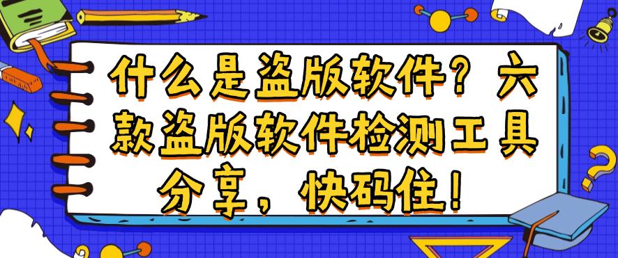 什么是盗版软件？六款盗版软件检测工具分享，建议收藏！(图1)